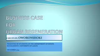 CASE STUDY: OWORONSHOKI
PRESENTED BY STUDENTS OF THE DEPARTMENT OF ESTATE
MANAGEMENT, UNIVERSITY OF LAGOS
DECEMBER 2014
 