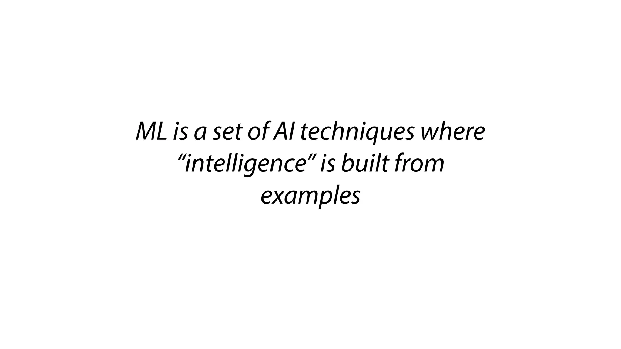 ML is a set of AI techniques where
“intelligence” is built from
examples
 