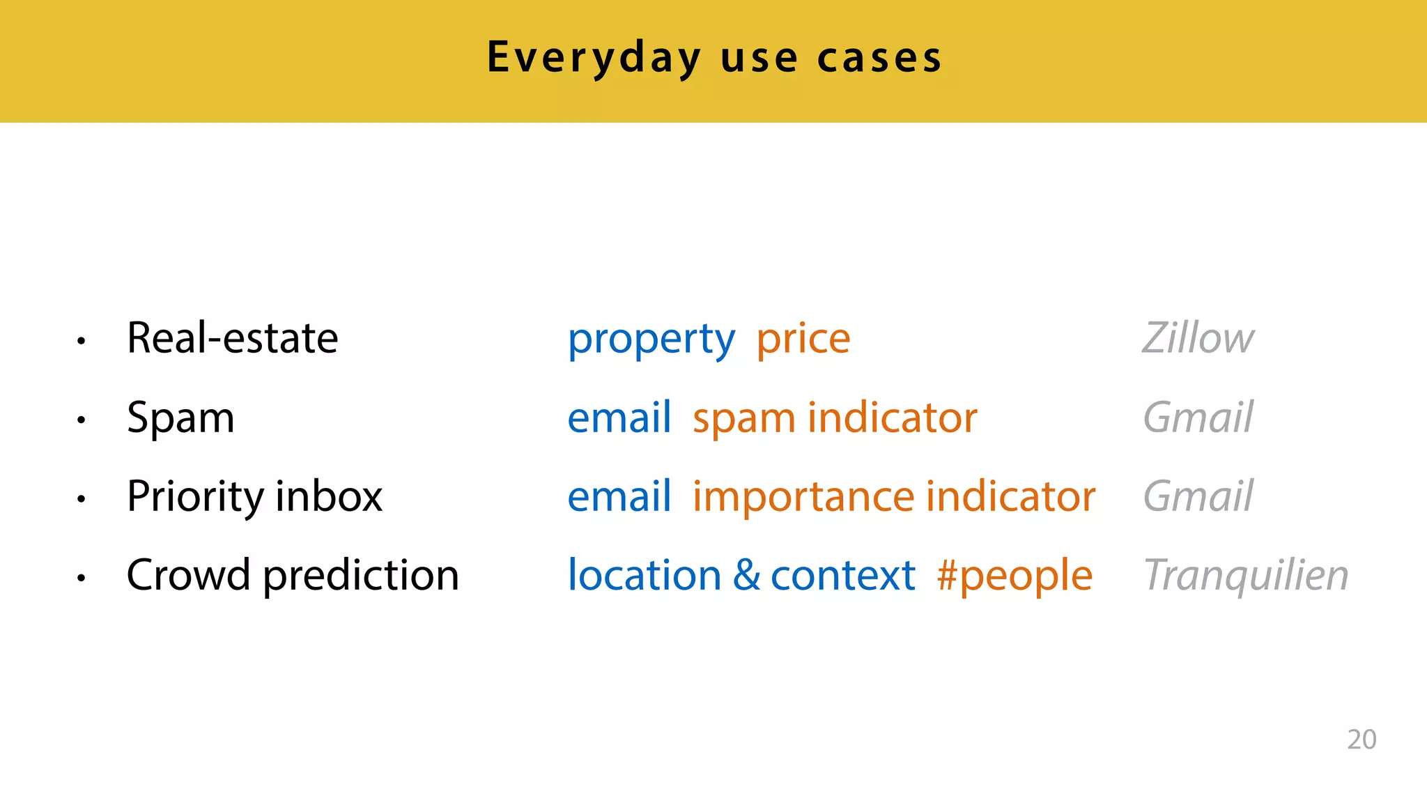 20
Everyday use cases
• Real-estate
• Spam
• Priority inbox
• Crowd prediction
property price
email spam indicator
email importance indicator
location & context #people
Zillow
Gmail
Gmail
Tranquilien
 