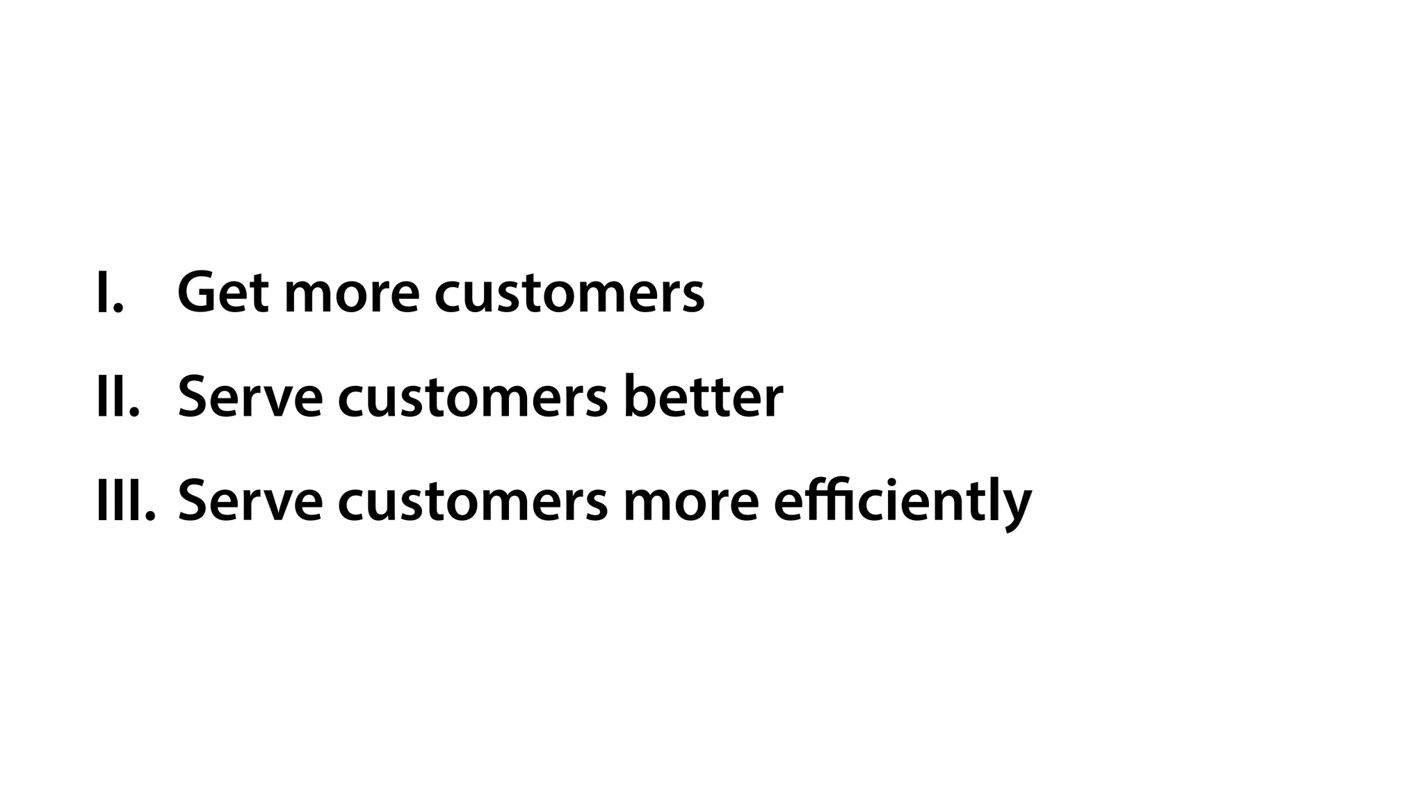 I. Get more customers
II. Serve customers better
III. Serve customers more eﬃciently
 