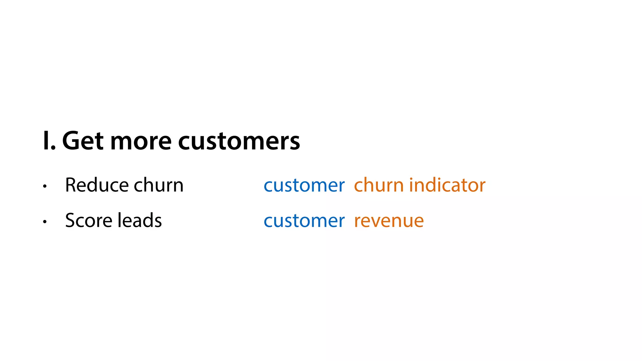 I. Get more customers
• Reduce churn
• Score leads
customer churn indicator
customer revenue
 