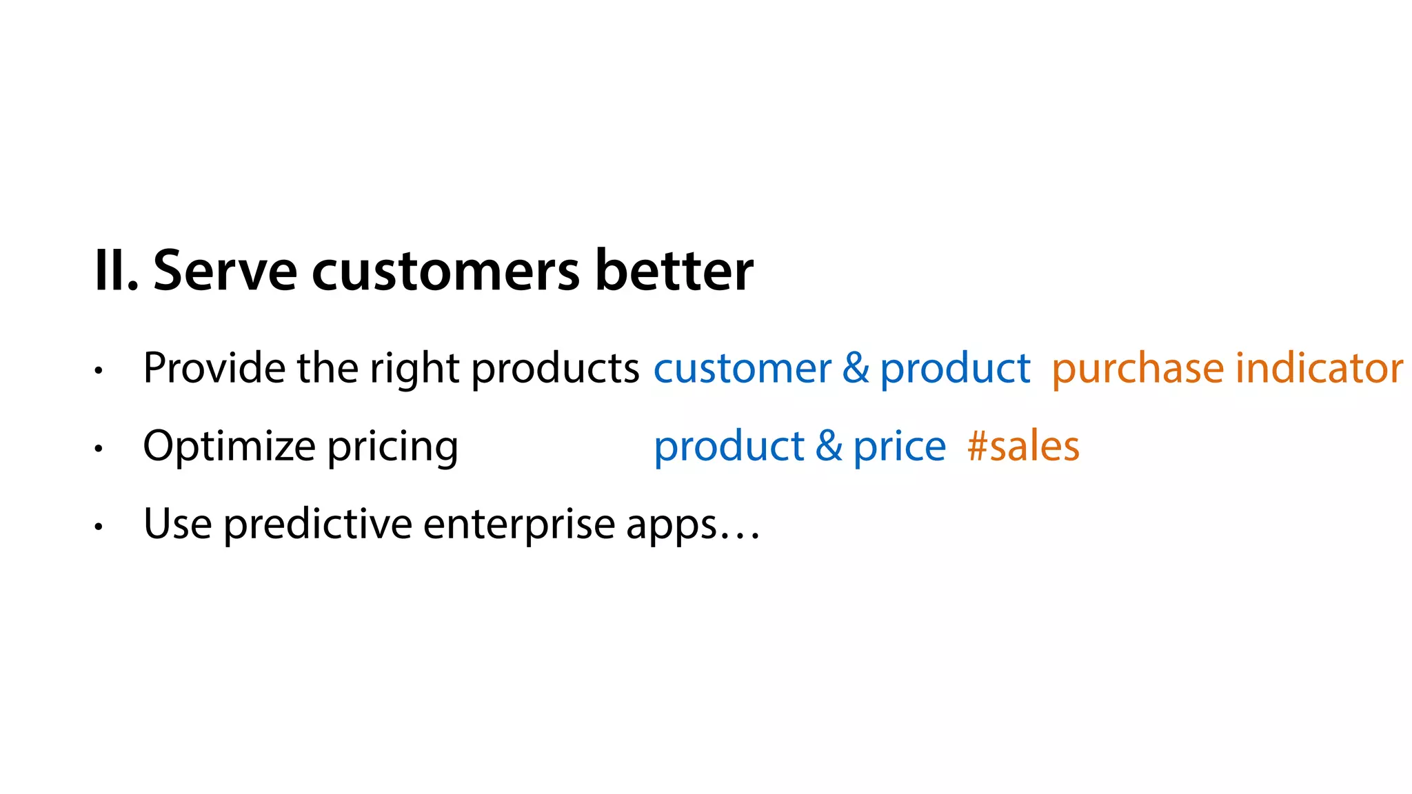 II. Serve customers better
• Provide the right products
• Optimize pricing
• Use predictive enterprise apps…
customer & product purchase indicator
product & price #sales
 