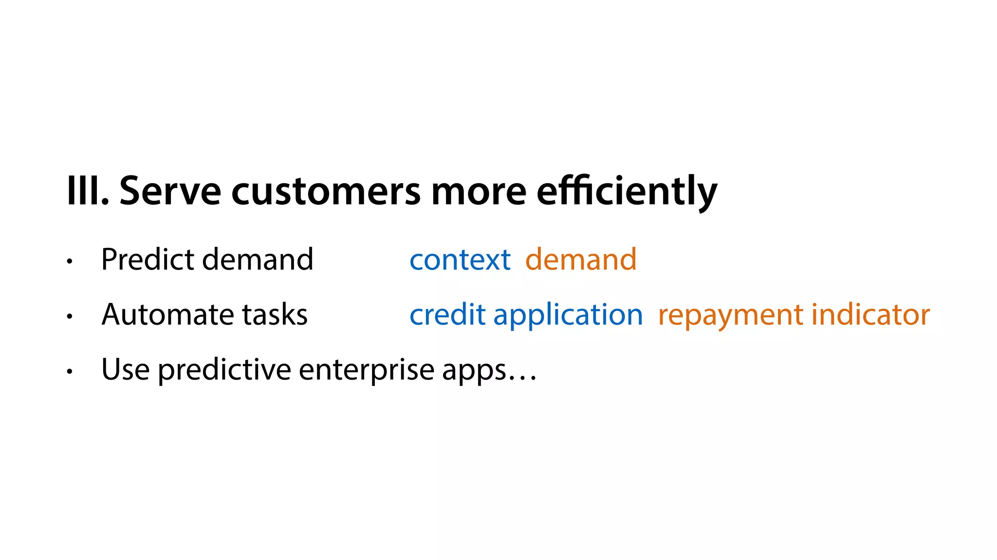 III. Serve customers more eﬃciently
• Predict demand
• Automate tasks
• Use predictive enterprise apps…
context demand
credit application repayment indicator
 