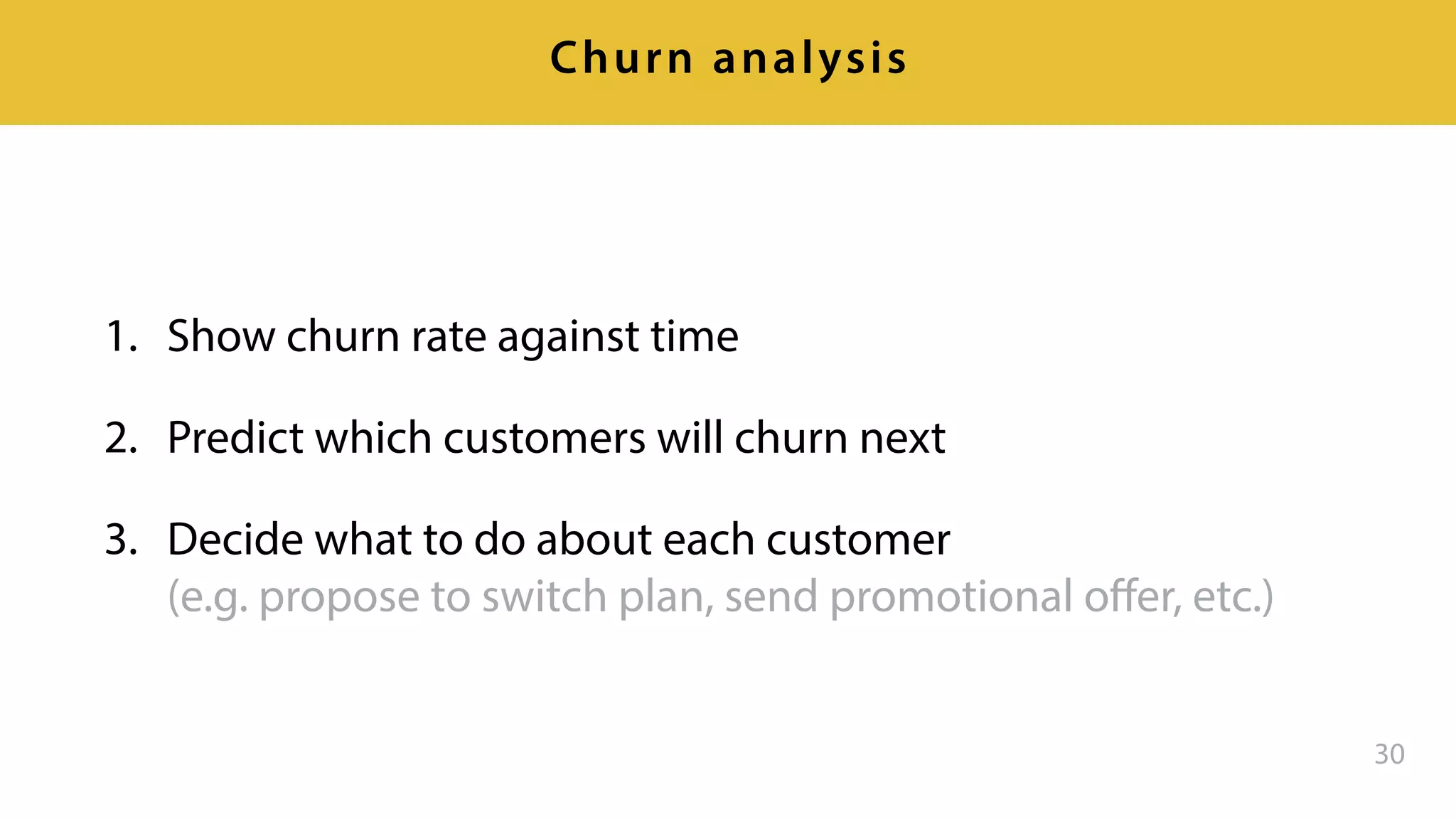 1. Show churn rate against time
2. Predict which customers will churn next
3. Decide what to do about each customer 
(e.g. propose to switch plan, send promotional oﬀer, etc.)
30
Churn analysis
 