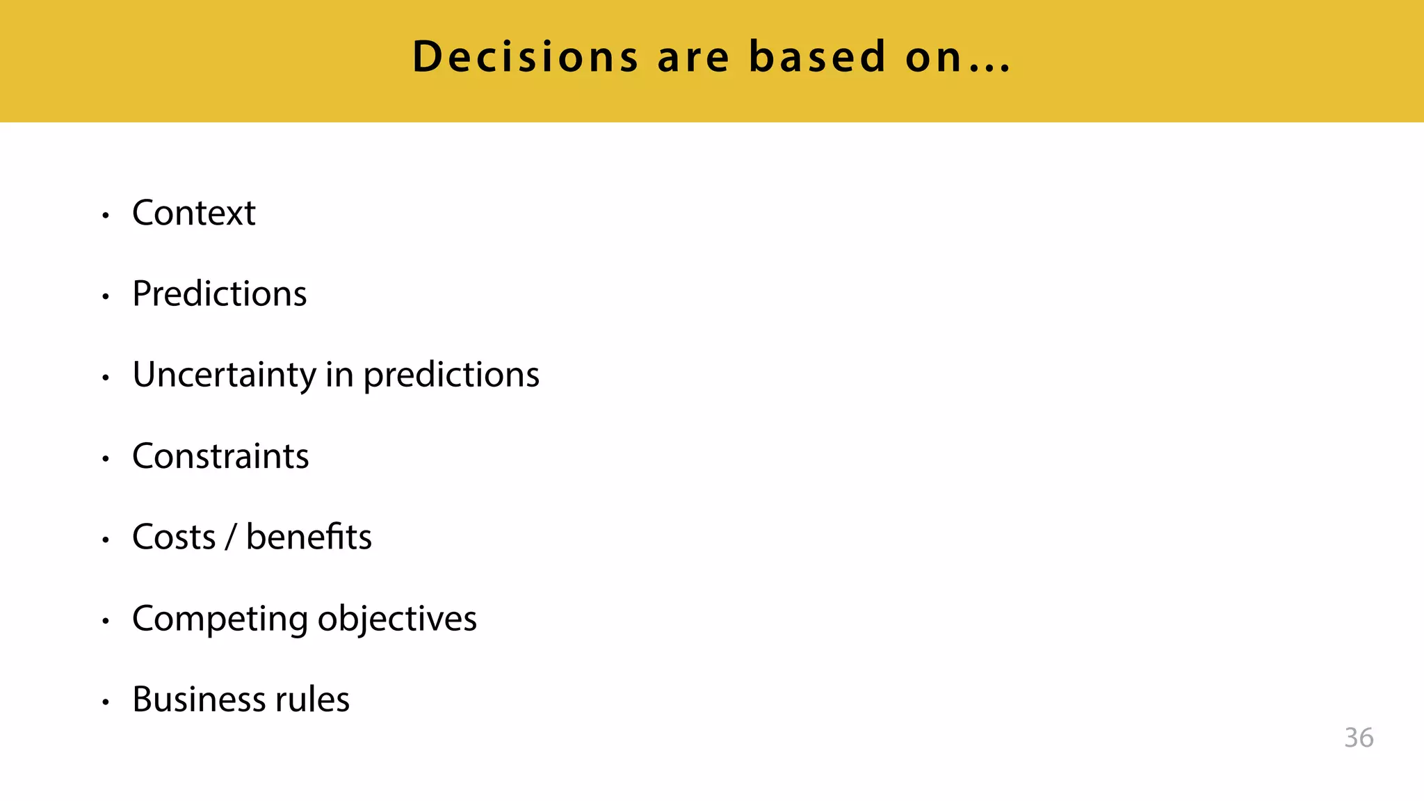• Context
• Predictions
• Uncertainty in predictions
• Constraints
• Costs / benefits
• Competing objectives
• Business rules
36
Decisions are based on…
 