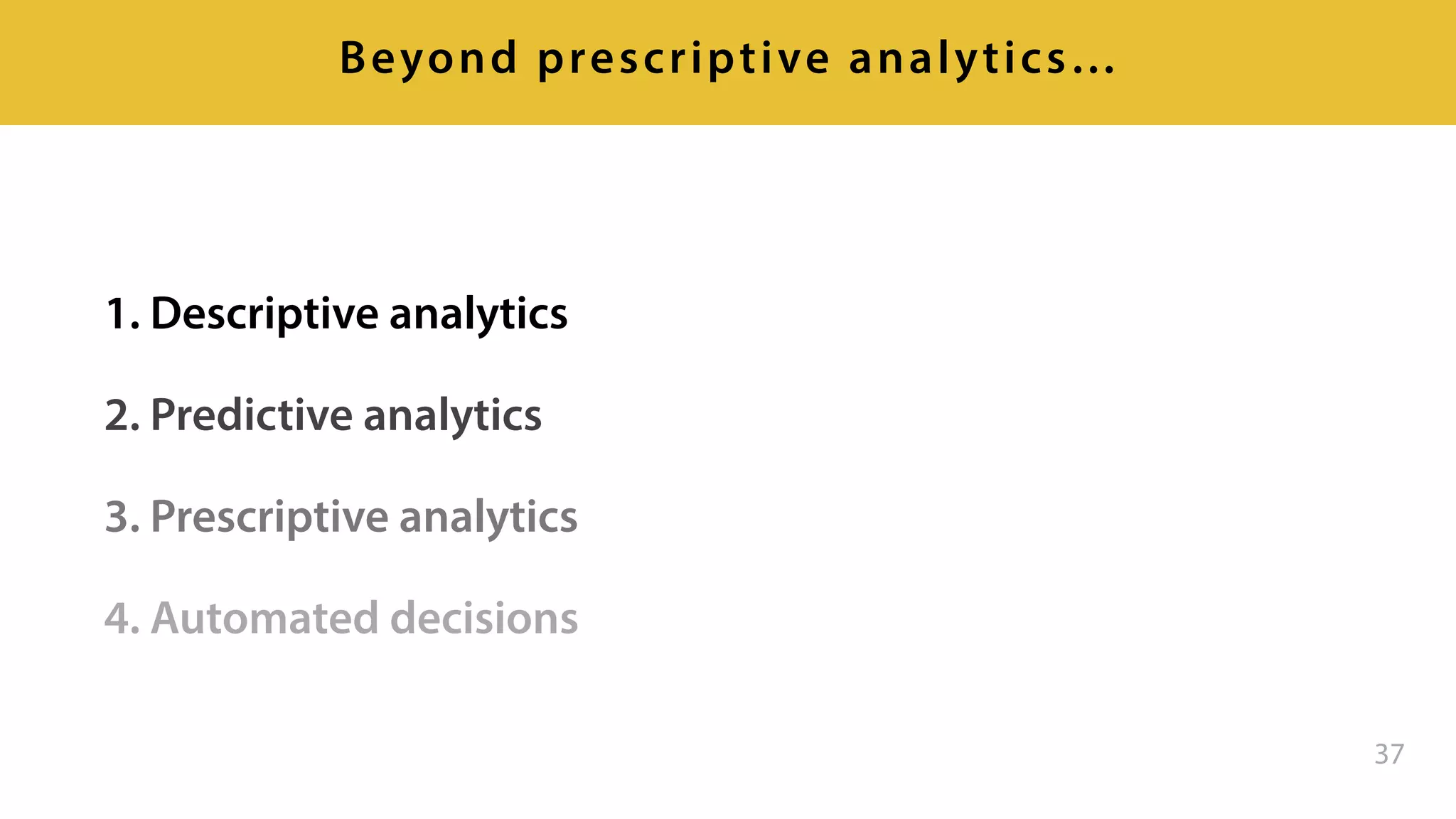 1. Descriptive analytics
2. Predictive analytics
3. Prescriptive analytics
4. Automated decisions
37
Beyond prescriptive analytics…
 