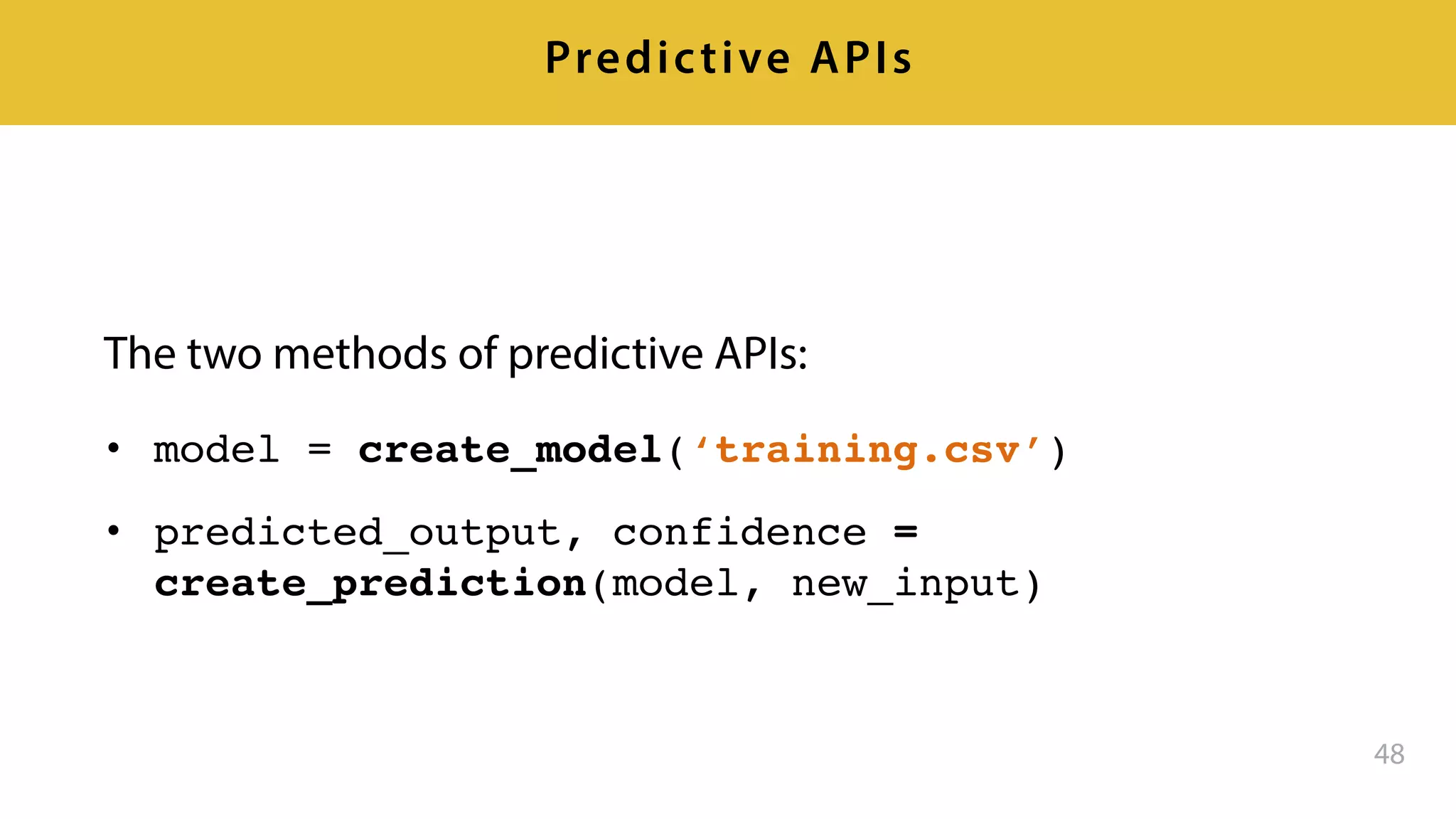 The two methods of predictive APIs:
• model = create_model(‘training.csv’)
• predicted_output, confidence =
create_prediction(model, new_input)
48
Predictive APIs
 