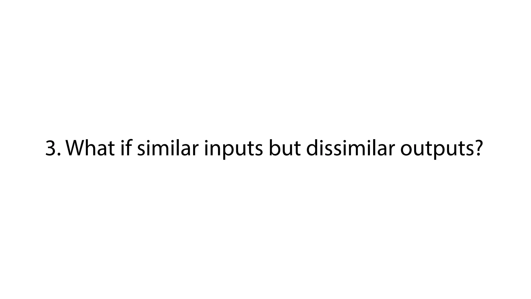 3. What if similar inputs but dissimilar outputs?
 