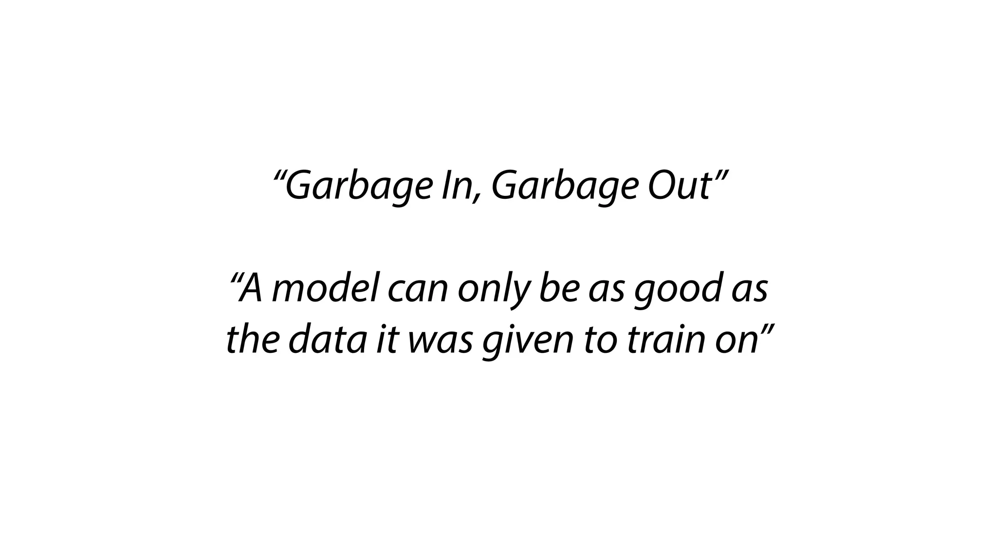 “Garbage In, Garbage Out”
“A model can only be as good as
the data it was given to train on”
 