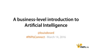 A business-level introduction to
Artificial Intelligence
@louisdorard
#PAPIsConnect - March 14, 2016
 