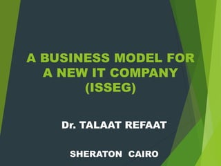 A BUSINESS MODEL FOR
A NEW IT COMPANY
(ISSEG)
Dr. TALAAT REFAAT
SHERATON CAIRO
 