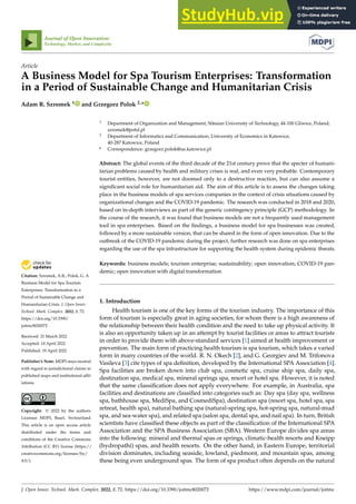 Citation: Szromek, A.R.; Polok, G. A
Business Model for Spa Tourism
Enterprises: Transformation in a
Period of Sustainable Change and
Humanitarian Crisis. J. Open Innov.
Technol. Mark. Complex. 2022, 8, 72.
https://doi.org/10.3390/
joitmc8020072
Received: 21 March 2022
Accepted: 14 April 2022
Published: 19 April 2022
Publisher’s Note: MDPI stays neutral
with regard to jurisdictional claims in
published maps and institutional affil-
iations.
Copyright: © 2022 by the authors.
Licensee MDPI, Basel, Switzerland.
This article is an open access article
distributed under the terms and
conditions of the Creative Commons
Attribution (CC BY) license (https://
creativecommons.org/licenses/by/
4.0/).
Journal of Open Innovation:
Technology, Market, and Complexity
Article
A Business Model for Spa Tourism Enterprises: Transformation
in a Period of Sustainable Change and Humanitarian Crisis
Adam R. Szromek 1 and Grzegorz Polok 2,*
1 Department of Organization and Management, Silesian University of Technology, 44-100 Gliwice, Poland;
szromek@polsl.pl
2 Department of Informatics and Communication, University of Economics in Katowice,
40-287 Katowice, Poland
* Correspondence: grzegorz.polok@ue.katowice.pl
Abstract: The global events of the third decade of the 21st century prove that the specter of humani-
tarian problems caused by health and military crises is real, and even very probable. Contemporary
tourist entities, however, are not doomed only to a destructive reaction, but can also assume a
significant social role for humanitarian aid. The aim of this article is to assess the changes taking
place in the business models of spa services companies in the context of crisis situations caused by
organizational changes and the COVID-19 pandemic. The research was conducted in 2018 and 2020,
based on in-depth interviews as part of the generic contingency principle (GCP) methodology. In
the course of the research, it was found that business models are not a frequently used management
tool in spa enterprises. Based on the findings, a business model for spa businesses was created,
followed by a more sustainable version, that can be shared in the form of open innovation. Due to the
outbreak of the COVID-19 pandemic during the project, further research was done on spa enterprises
regarding the use of the spa infrastructure for supporting the health system during epidemic threats.
Keywords: business models; tourism enterprise; sustainability; open innovation; COVID-19 pan-
demic; open innovation with digital transformation
1. Introduction
Health tourism is one of the key forms of the tourism industry. The importance of this
form of tourism is especially great in aging societies, for whom there is a high awareness of
the relationship between their health condition and the need to take up physical activity. It
is also an opportunity taken up in an attempt by tourist facilities or areas to attract tourists
in order to provide them with above-standard services [1] aimed at health improvement or
prevention. The main form of practicing health tourism is spa tourism, which takes a varied
form in many countries of the world. R. N. Okech [2], and G. Georgiev and M. Trifonova
Vasileva [3] cite types of spa definition, developed by the International SPA Association [4].
Spa facilities are broken down into club spa, cosmetic spa, cruise ship spa, daily spa,
destination spa, medical spa, mineral springs spa, resort or hotel spa. However, it is noted
that the same classification does not apply everywhere. For example, in Australia, spa
facilities and destinations are classified into categories such as: Day spa (day spa, wellness
spa, bathhouse spa, MediSpa, and CosmediSpa), destination spa (resort spa, hotel spa, spa
retreat, health spa), natural bathing spa (natural-spring spa, hot-spring spa, natural-mud
spa, and sea-water spa), and related spa (salon spa, dental spa, and nail spa). In turn, British
scientists have classified these objects as part of the classification of the International SPA
Association and the SPA Business Association (SBA). Western Europe divides spa areas
into the following: mineral and thermal spas or springs, climatic-health resorts and Kneipp
(hydropathi) spas, and health resorts. On the other hand, in Eastern Europe, territorial
division dominates, including seaside, lowland, piedmont, and mountain spas, among
these being even underground spas. The form of spa product often depends on the natural
J. Open Innov. Technol. Mark. Complex. 2022, 8, 72. https://doi.org/10.3390/joitmc8020072 https://www.mdpi.com/journal/joitmc
 