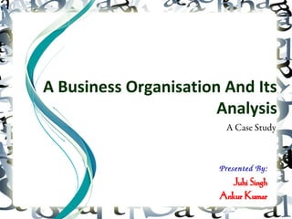 A Business Organisation And Its
                       Analysis
                        A Case Study



                       Presented By:
                         Juhi Singh
                       Ankur Kumar
 