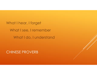 What I hear, I forget
  What I see, I remember
    What I do, I understand



CHINESE PROVERB
 