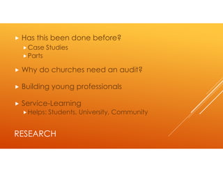 Has this been done before?
  Case Studies
  Parts

 Why do churches need an audit?

 Building young professionals

 Service-Learning
  Helps: Students, University, Community


RESEARCH
 