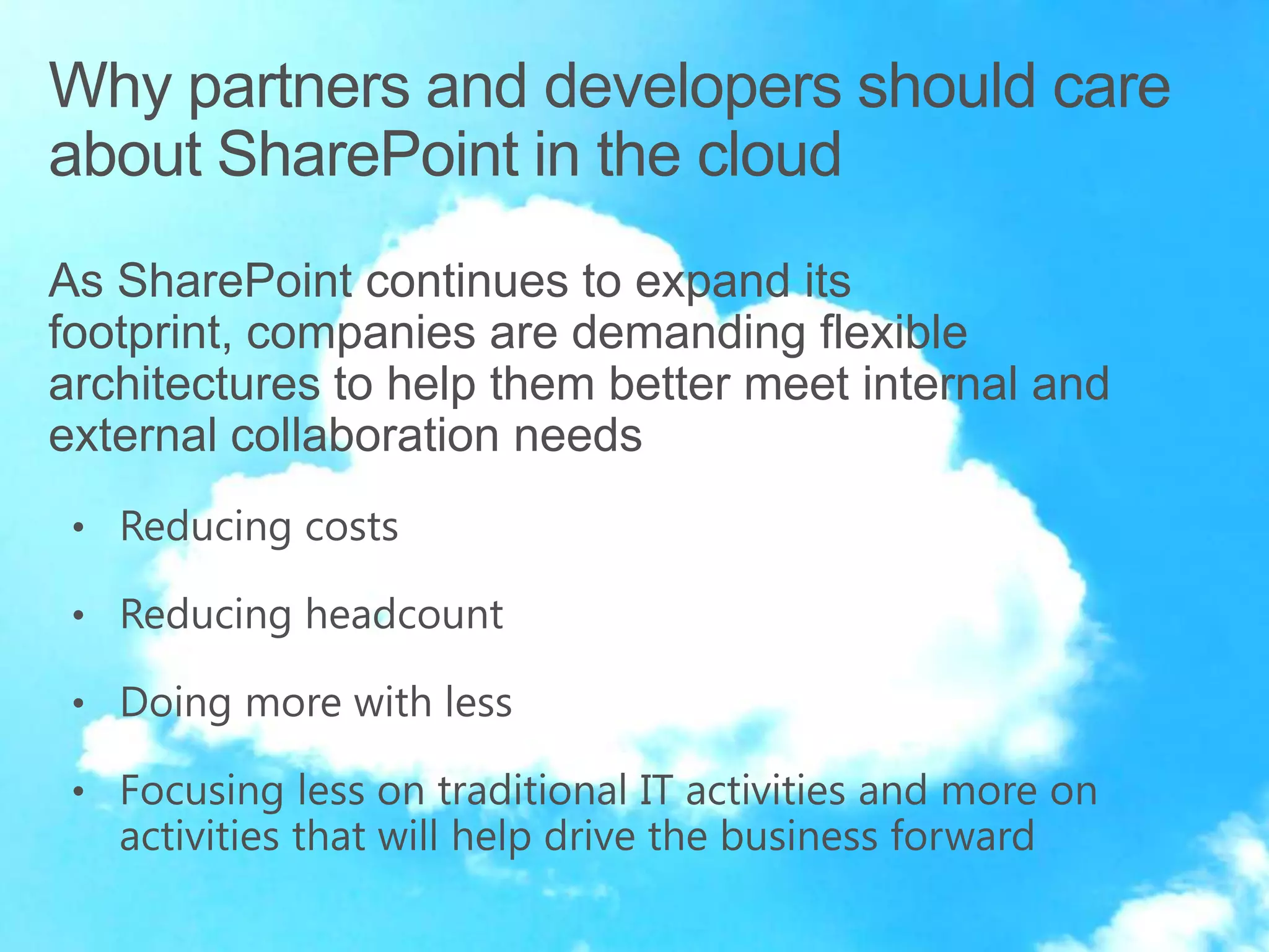 As SharePoint continues to expand its
footprint, companies are demanding flexible
architectures to help them better meet internal and
external collaboration needs
 • Reducing costs

 • Reducing headcount

 • Doing more with less

 • Focusing less on traditional IT activities and more on
   activities that will help drive the business forward
 