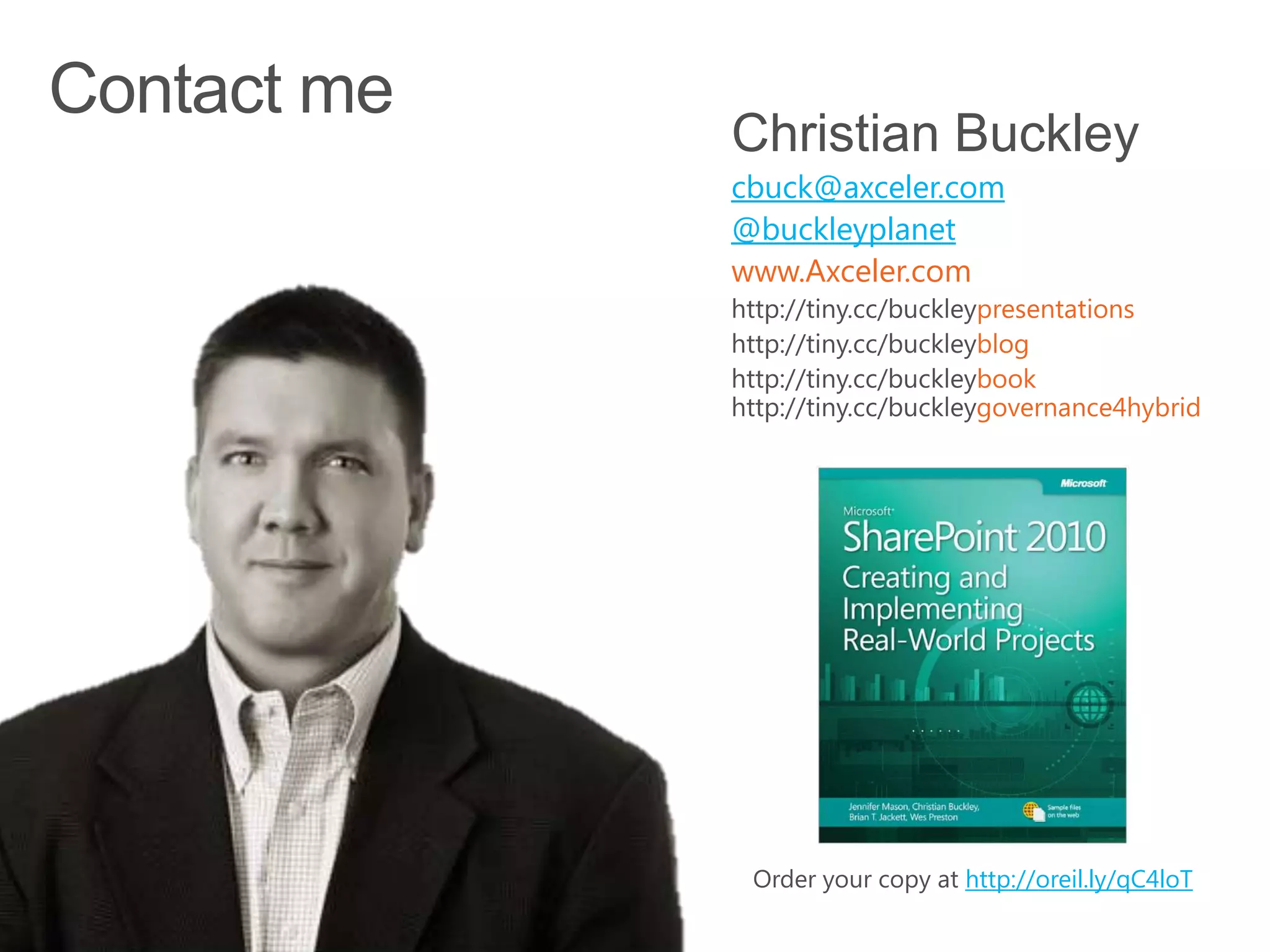 Christian Buckley
cbuck@axceler.com
@buckleyplanet
www.Axceler.com
                     presentations
                     blog
                     book
                     governance4hybrid




 Order your copy at http://oreil.ly/qC4loT
 
