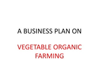 A BUSINESS PLAN ON
VEGETABLE ORGANIC
FARMING
 