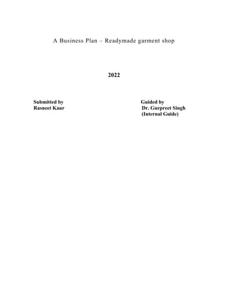A Business Plan – Readymade garment shop
2022
Submitted by Guided by
Rasneet Kaur Dr. Gurpreet Singh
(Internal Guide)
 