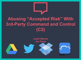 Abusing “Accepted Risk” With
3rd-Party Command and Control
(C2)
Justin Warner
Jon Perez
 