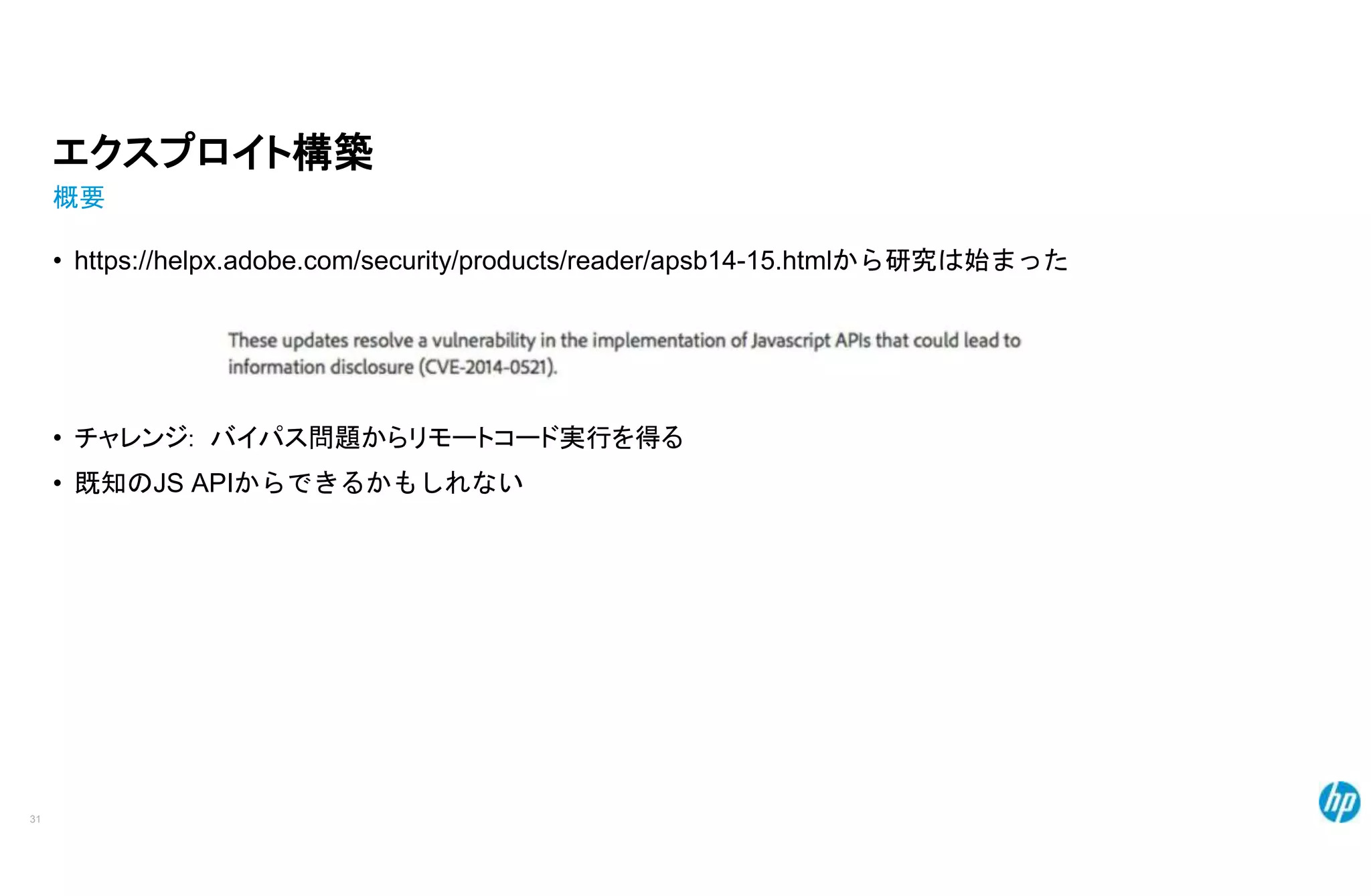 エクスプロイト構築
概要
• https://helpx.adobe.com/security/products/reader/apsb14-15.htmlから研究は始まった
• チャレンジ: バイパス問題からリモートコード実行を得る
• 既知のJS APIからできるかもしれない
31
 