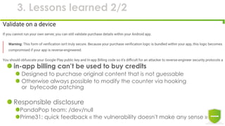 3. Lessons learned 2/2
in-app billing can’t be used to buy credits
Designed to purchase original content that is not guessable
Otherwise always possible to modify the counter via hooking
or bytecode patching
Responsible disclosure
PandaPop team: /dev/null
Prime31: quick feedback « the vulnerability doesn't make any sense »
 