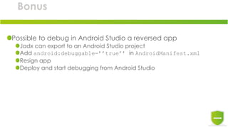 Bonus
Possible to debug in Android Studio a reversed app
Jadx can export to an Android Studio project
Add android:debuggable=’’true’’ in AndroidManifest.xml
Resign app
Deploy and start debugging from Android Studio
 