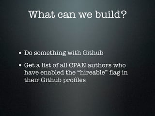 What can we build?


• Do something with Github
• Get a list of all CPAN authors who
  have enabled the “hireable” ﬂag in
  their Github proﬁles
 