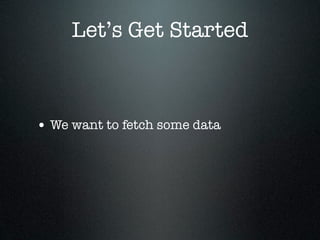 Let’s Get Started



• We want to fetch some data
 