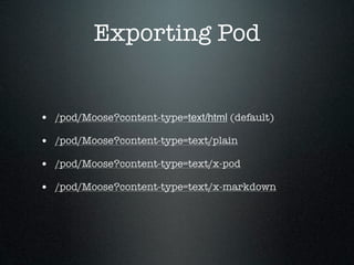 Exporting Pod


• /pod/Moose?content-type=text/html (default)
• /pod/Moose?content-type=text/plain
• /pod/Moose?content-type=text/x-pod
• /pod/Moose?content-type=text/x-markdown
 