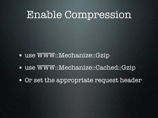 Enable Compression


• use WWW::Mechanize::Gzip
• use WWW::Mechanize::Cached::Gzip
• Or set the appropriate request header
 