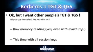 • Ok, but I want other people’s TGT & TGS !
Why do you want that? Are you a hacker?
– Raw memory reading (yep, even with minidump!)
– This time with all session keys
Kerberos :: TGT & TGS
 