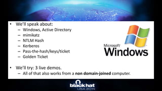 • We’ll speak about:
– Windows, Active Directory
– mimikatz
– NTLM Hash
– Kerberos
– Pass-the-hash/keys/ticket
– Golden Ticket
• We’ll try: 3 live demos.
– All of that also works from a non domain-joined computer.
 