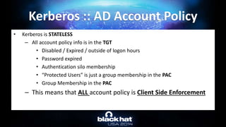 • Kerberos is STATELESS
– All account policy info is in the TGT
• Disabled / Expired / outside of logon hours
• Password e...
