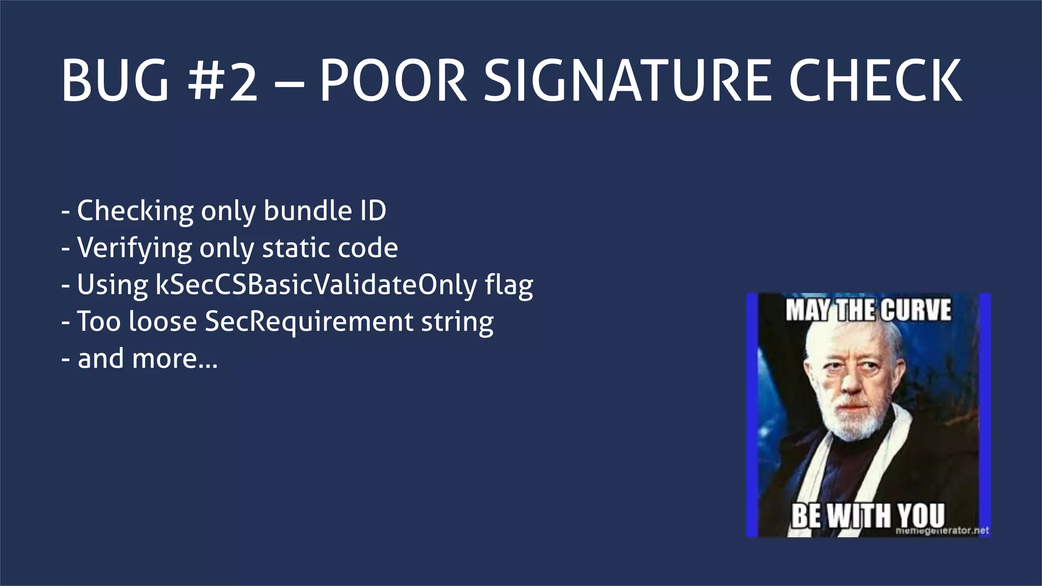 www.securing.bizwww.securing.biz
BUG #2 – POOR SIGNATURE CHECK
- Checking only bundle ID
- Verifying only static code
- Using kSecCSBasicValidateOnly flag
- Too loose SecRequirement string
- and more…
 