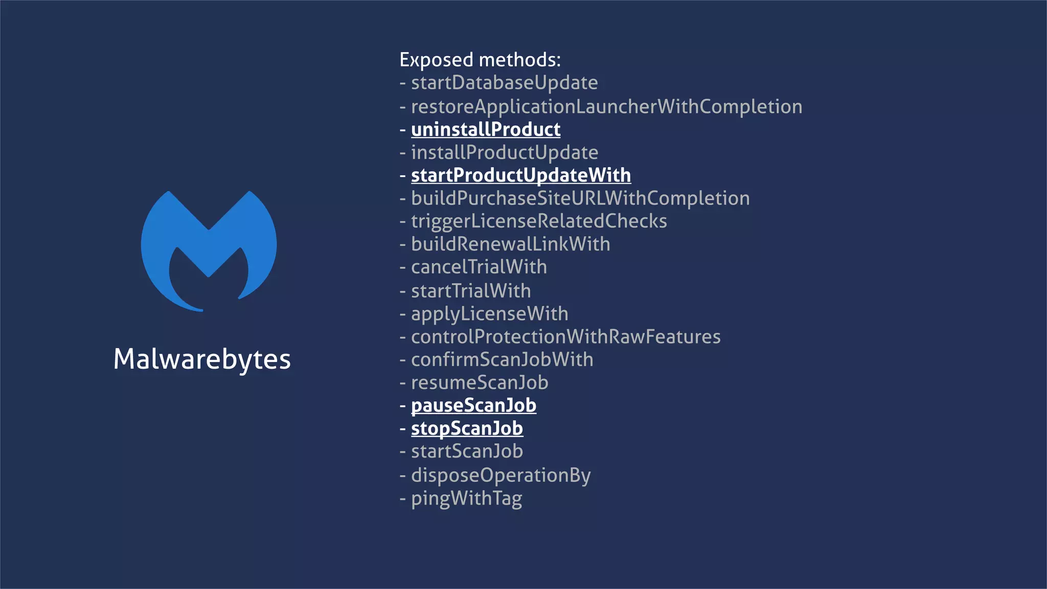 www.securing.bizwww.securing.biz
Exposed methods:
- startDatabaseUpdate
- restoreApplicationLauncherWithCompletion
- uninstallProduct
- installProductUpdate
- startProductUpdateWith
- buildPurchaseSiteURLWithCompletion
- triggerLicenseRelatedChecks
- buildRenewalLinkWith
- cancelTrialWith
- startTrialWith
- applyLicenseWith
- controlProtectionWithRawFeatures
- confirmScanJobWith
- resumeScanJob
- pauseScanJob
- stopScanJob
- startScanJob
- disposeOperationBy
- pingWithTag
Malwarebytes
 