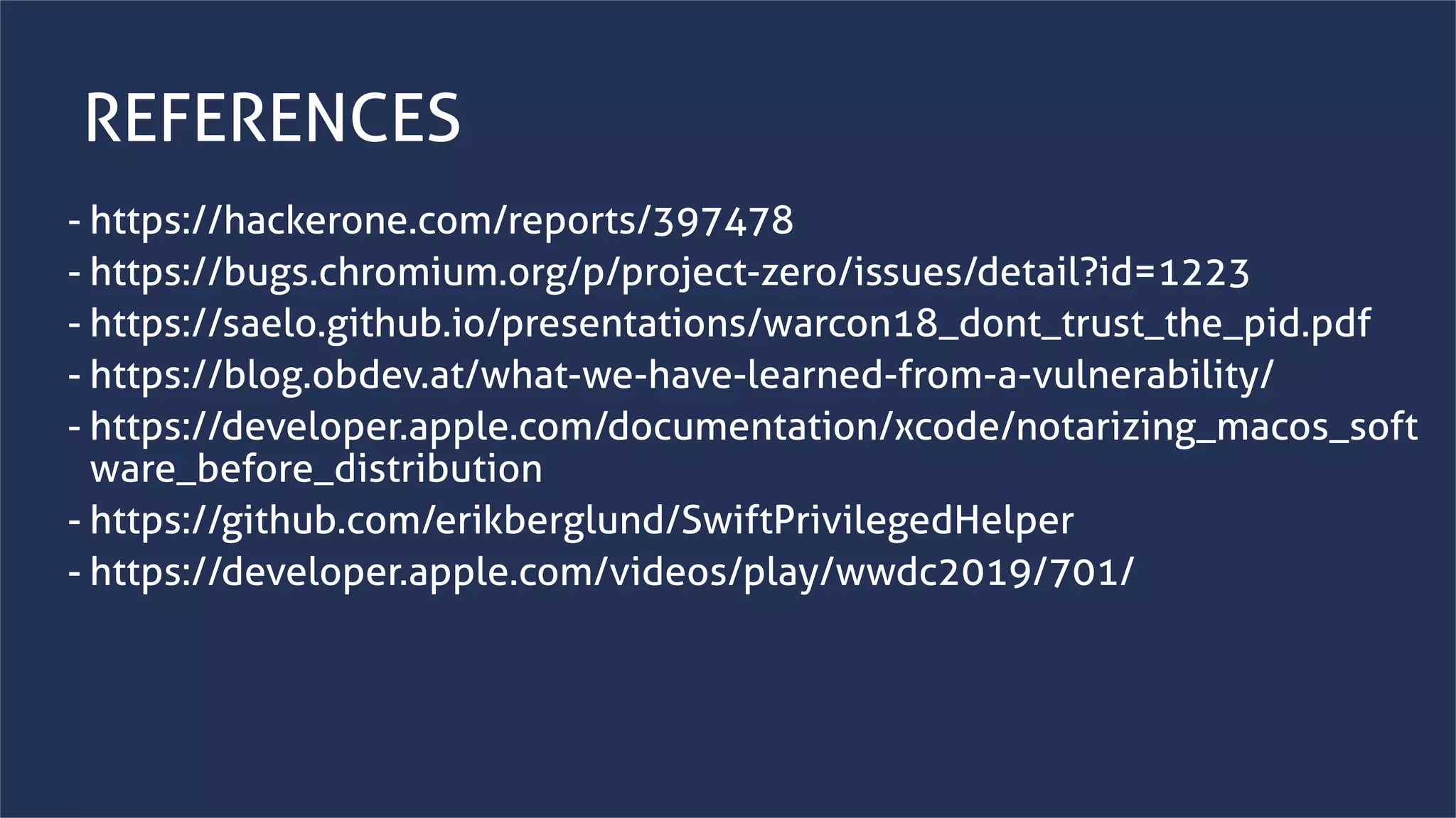 www.securing.bizwww.securing.biz
REFERENCES
- https://hackerone.com/reports/397478
- https://bugs.chromium.org/p/project-zero/issues/detail?id=1223
- https://saelo.github.io/presentations/warcon18_dont_trust_the_pid.pdf
- https://blog.obdev.at/what-we-have-learned-from-a-vulnerability/
- https://developer.apple.com/documentation/xcode/notarizing_macos_soft
ware_before_distribution
- https://github.com/erikberglund/SwiftPrivilegedHelper
- https://developer.apple.com/videos/play/wwdc2019/701/
 
