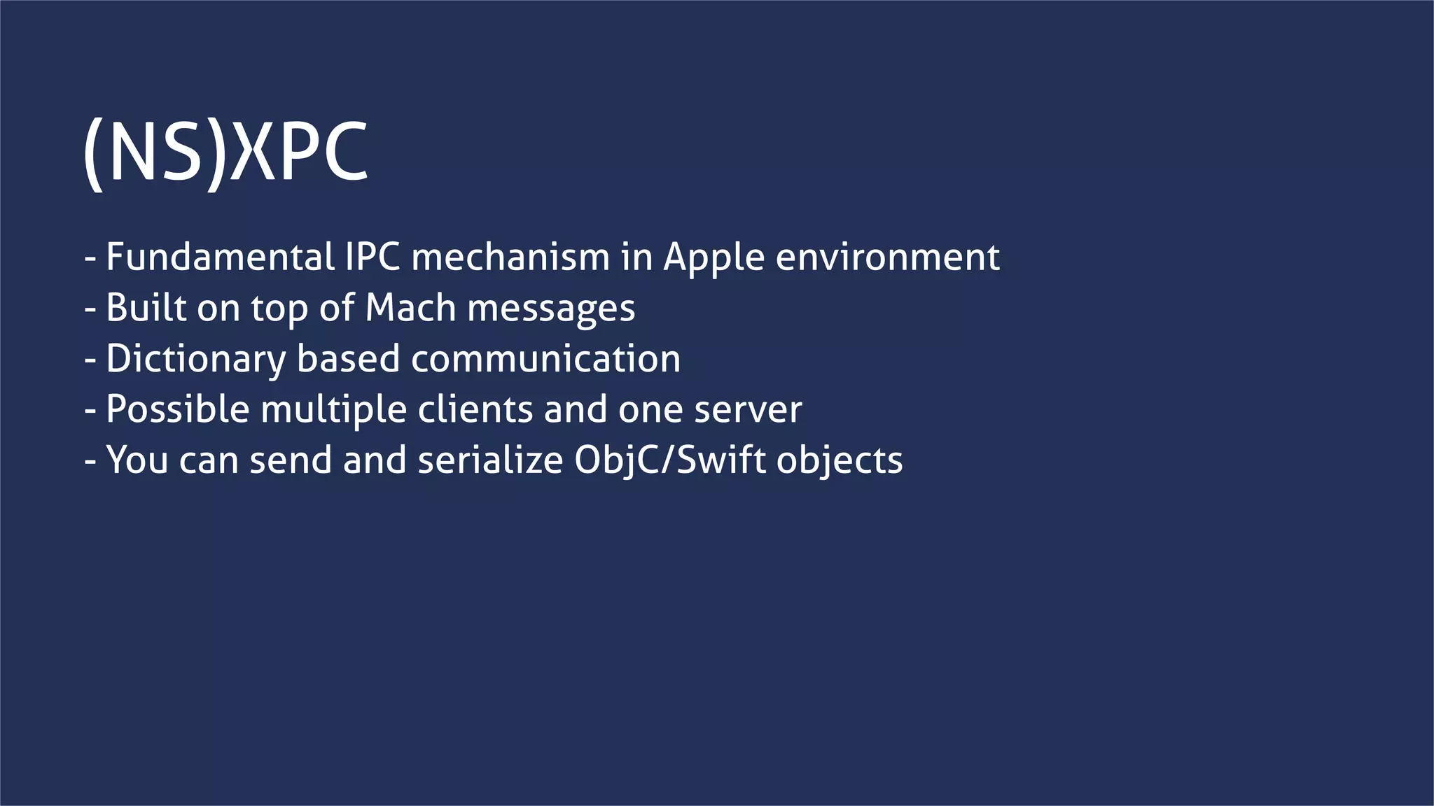 www.securing.bizwww.securing.biz
(NS)XPC
- Fundamental IPC mechanism in Apple environment
- Built on top of Mach messages
- Dictionary based communication
- Possible multiple clients and one server
- You can send and serialize ObjC/Swift objects
 