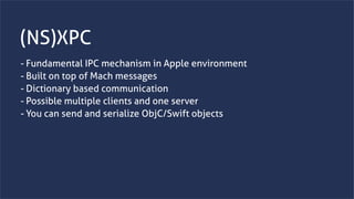 www.securing.bizwww.securing.biz
(NS)XPC
- Fundamental IPC mechanism in Apple environment
- Built on top of Mach messages
- Dictionary based communication
- Possible multiple clients and one server
- You can send and serialize ObjC/Swift objects
 
