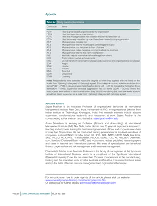 Appendix
About the authors
Sajeet Pradhan is an Associate Professor of organizational behaviour at International
Management Institute, New Delhi, India. He earned his PhD. in organizational behavior from
Indian Institute of Technology, Kharagpur, India. His research interests include abusive
supervision, transformational leadership and harassment at work. Sajeet Pradhan is the
corresponding author and can be contacted at: sajeet.pradhan@imi.edu
Aman Srivastava is working as Professor (Finance and Accounting) at International
Management Institute (IMI), New Delhi, India. He has over 20 years of experience in research,
teaching and corporate training. He has trained government officers and corporate executives
of more than 50 countries. He has conducted training programmes for top-level executives of
companies, such as ONGC, Oil India, Indian Oil, HPCL, GAIL, NTPC, NHPC, SJVN, Coal India,
SAIL, NALCO, MCX, RAIL Tel Corporation, HUDCO, MSME, TCIL, AC NIELSEN, Greenfield.
com, Standard Chartered Bank, NAFED and much more. He has published research papers
and cases in national and international journals. His areas of specialization are behavioral
finance, corporate finance, risk management and investment management.
Dharmesh K. Mishra is an Associate Professor in the faculty of management at the Symbiosis
Institute of International Business, which is a constituent of the Symbiosis International
(Deemed) University Pune. He has more than 15 years of experience in the manufacturing,
banking and the education sector in India, Australia and Mauritius. His research interest areas
are from the fields of human resource management and organizational behaviour.
For instructions on how to order reprints of this article, please visit our website:
www.emeraldgrouppublishing.com/licensing/reprints.htm
Or contact us for further details: permissions@emeraldinsight.com
Table AI Study construct and items
Constructs Items
PCV 1 I feel a great deal of anger towards my organization
PCV 2 I feel betrayed by my organization
PCV 3 I feel that my organization has violated the contract between us
PCV 4 I feel extremely frustrated by how I have been treated by my organization
AS 1 My supervisor ridicules me
AS 2 My supervisor tells me my thoughts or feelings are stupid
AS 3 My supervisor puts me down in front of others
AS 4 My supervisor makes negative comments about me to others
AS 5 My supervisor tells me that I am incompetent
KH 1 Withhold helpful information or knowledge from others
KH 2 Try to hide innovative achievements
KH 3 Do not transform personal knowledge and experience into organizational knowledge
SDA 1 Angry
SDA 2 Hostile
SDA 3 Irritable
SDA 4 Scornful
SDA 5 Disgusted
SDA 6 Loathing
Notes: Respondents were asked to report the degree to which they agreed with the items on the
scales from 1 (strongly disagree) to 5 (strongly agree). Psychological contract violation scale has four
items (PCB 1 – PCB 4), abusive supervision has five items (AS 1 – AS 5), Knowledge hiding has three
items (KH1 – KH3). Supervisor directed aggression has six items (SDA1 – SDA6), where the
respondents were asked to rate to what extent they felt this way during the past few weeks at work
about their direct supervisor on a scale from 1 (strongly disagree) to 5 (strongly agree)
PAGE 234 jJOURNAL OF KNOWLEDGE MANAGEMENT jVOL. 24 NO. 2 2020
 