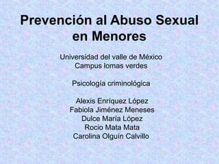 Prevención al Abuso Sexual
en Menores
Universidad del valle de México
Campus lomas verdes
Psicología criminológica
Alexis Enríquez López
Fabiola Jiménez Meneses
Dulce María López
Rocio Mata Mata
Carolina Olguín Calvillo
 