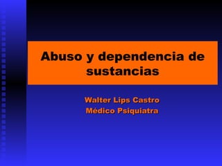 Abuso y dependencia de
      sustancias

     Walter Lips Castro
     Médico Psiquiatra
 