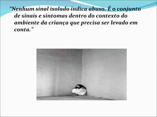 “ Nenhum sinal isolado indica abuso. É o conjunto de sinais e sintomas dentro do contexto do ambiente da criança que precisa ser levado em conta.” 