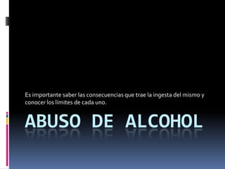 Es importante saber las consecuencias que trae la ingesta del mismo y
conocer los límites de cada uno.


ABUSO DE ALCOHOL
 