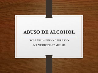 ABUSO DE ALCOHOL
ROSA VILLANUEVA CARRASCO
MR MEDICINA FAMILIAR
 