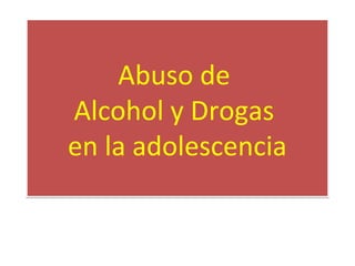 Abuso de
Alcohol y Drogas
en la adolescencia
Abuso de
Alcohol y Drogas
en la adolescencia
 