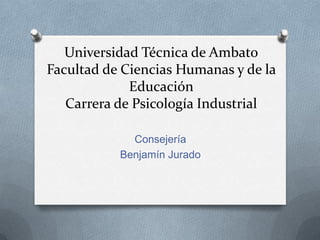 Universidad Técnica de Ambato
Facultad de Ciencias Humanas y de la
Educación
Carrera de Psicología Industrial
Consejería
Benjamín Jurado
 