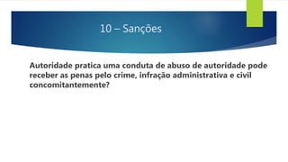 10 – Sanções
Autoridade pratica uma conduta de abuso de autoridade pode
receber as penas pelo crime, infração administrativa e civil
concomitantemente?
 